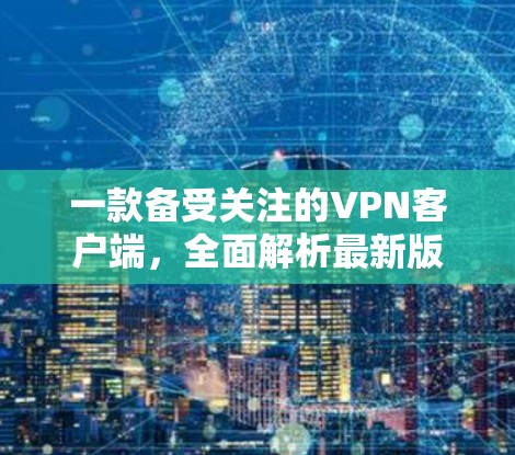 一款备受关注的VPN客户端，全面解析最新版本