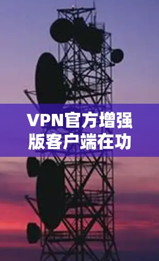 VPN官方增强版客户端在功能、安全措施和用户体验方面都有改进，但也有不足。以下是详细的总结