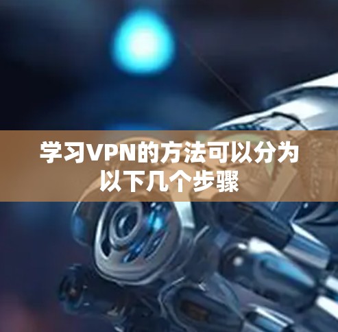 学习VPN的方法可以分为以下几个步骤