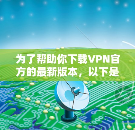 为了帮助你下载VPN官方的最新版本，以下是一些关键信息和步骤，可以帮助你更好地了解和选择适合自己的VPN服务