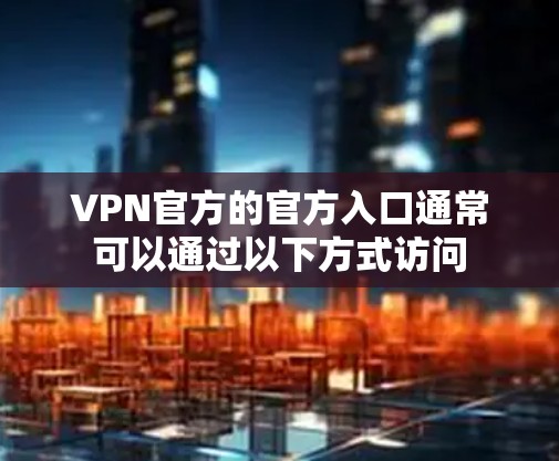 VPN官方的官方入口通常可以通过以下方式访问