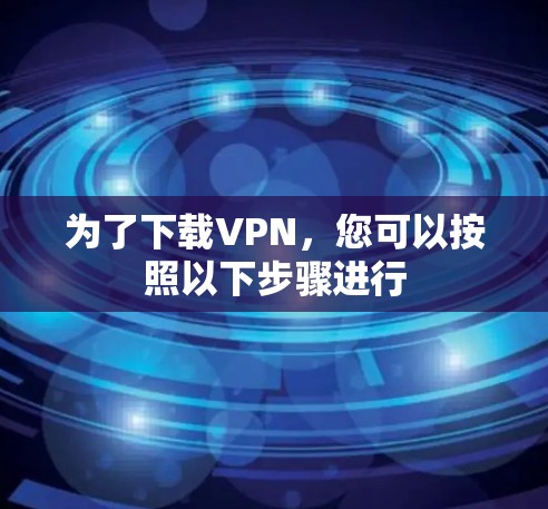 为了下载VPN，您可以按照以下步骤进行
