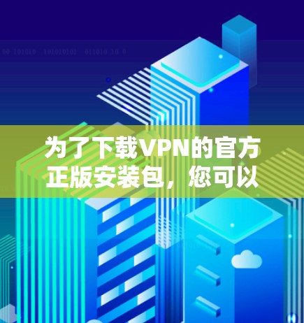 为了下载VPN的官方正版安装包，您可以按照以下步骤操作