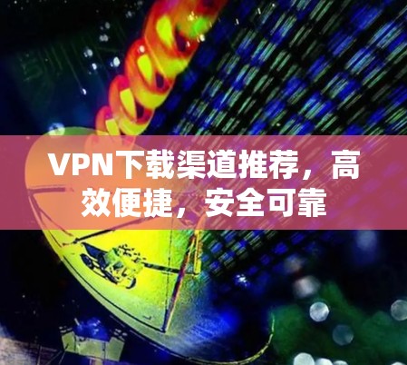 VPN下载渠道推荐，高效便捷，安全可靠