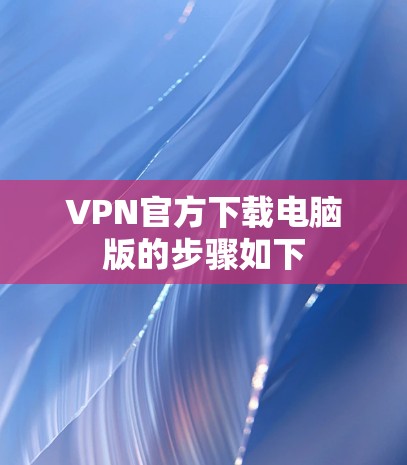 VPN官方下载电脑版的步骤如下