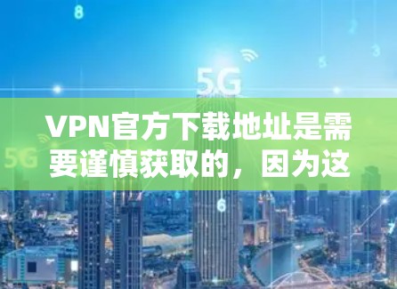 VPN官方下载地址是需要谨慎获取的，因为这些链接通常来自官方网站或VPN服务的下载链接。以下是一些常用VPN服务的官方下载地址和推荐网站，供您参考