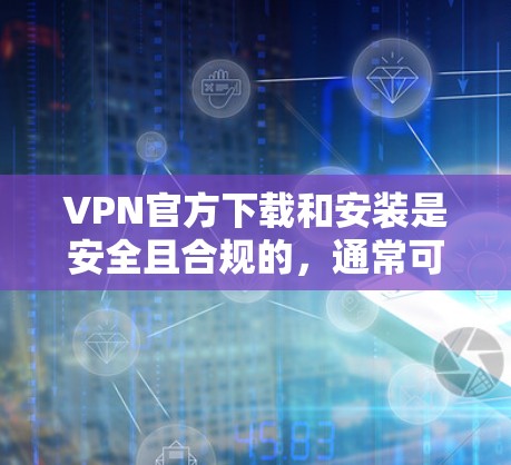 VPN官方下载和安装是安全且合规的，通常可以通过正规网站或应用商店下载。以下是一些常见VPN软件的简介和下载链接，供您参考