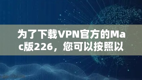 为了下载VPN官方的Mac版226，您可以按照以下步骤操作