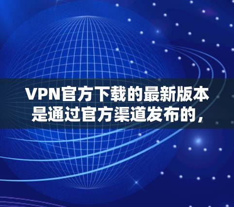 VPN官方下载的最新版本是通过官方渠道发布的，确保内容安全合规。以下是几个常用的官方下载 VPN 平台和服务