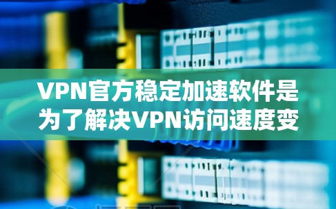 VPN官方稳定加速软件是为了解决VPN访问速度变慢的问题而设计的工具。以下是一些推荐的软件及其功能说明