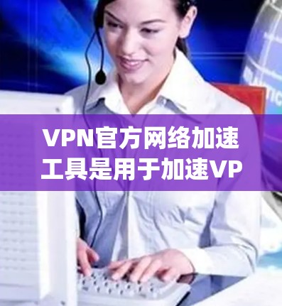 VPN官方网络加速工具是用于加速VPN连接的网络加速软件，这些工具通常由官方或可信的机构提供的，旨在提高网络连接的速率和稳定性。以下是一些 commonly used VPN 官方网络加速工具