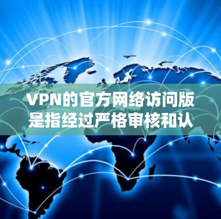 VPN的官方网络访问版是指经过严格审核和认证的内容，旨在提供可靠的安全访问体验。以下是对该主题的系统总结和分析