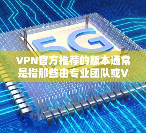 VPN官方推荐的版本通常是指那些由专业团队或VPN公司发布的，具有较高安全性和兼容性版本。以下是一些常见的VPN官方推荐版本及其特点
