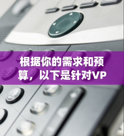 根据你的需求和预算，以下是针对VPN推荐 App 的详细总结