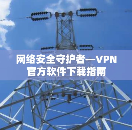 网络安全守护者—VPN官方软件下载指南