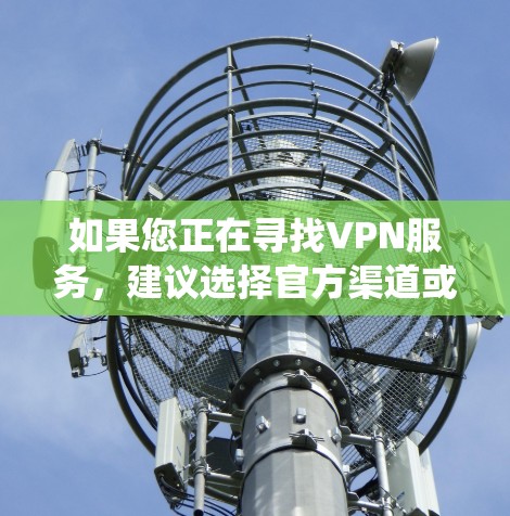 如果您正在寻找VPN服务，建议选择官方渠道或认证机构提供的VPN，以确保其安全性。全球节点版的VPN系统通常具有较高的安全性和稳定性，是保障个人或企业安全的可靠选择
