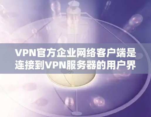 VPN官方企业网络客户端是连接到VPN服务器的用户界面，通常由企业提供的服务。以下是关于这些客户端的详细信息