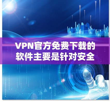 VPN官方免费下载的软件主要是针对安全、隐私和隐私保护的，通常会使用加密技术来保护数据传输。以下是一些常见的VPN免费软件推荐，你可以根据自己的需求选择