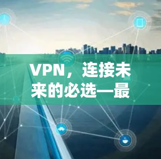 VPN，连接未来的必选—最新VPN官方免费版解析