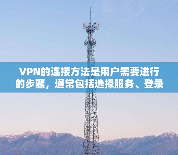 VPN的连接方法是用户需要进行的步骤，通常包括选择服务、登录、选择类型、连接服务器、验证连接、访问目标服务器等。以下是详细的步骤指南