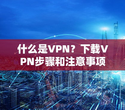 什么是VPN？下载VPN步骤和注意事项