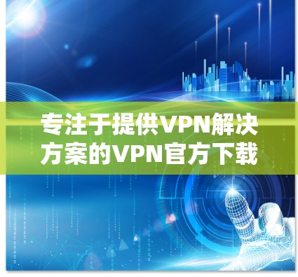 专注于提供VPN解决方案的VPN官方下载官网