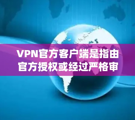 VPN官方客户端是指由官方授权或经过严格审核的VPN软件，这类客户端通常具有更高的安全性，功能更完善，并且在安全性方面表现优异。以下是几种 popular 的VPN官方客户端推荐