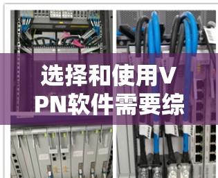 选择和使用VPN软件需要综合考虑多个因素，以确保安全、高效和符合个人需求。以下是详细的步骤和建议