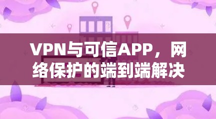 VPN与可信APP，网络保护的端到端解决方案