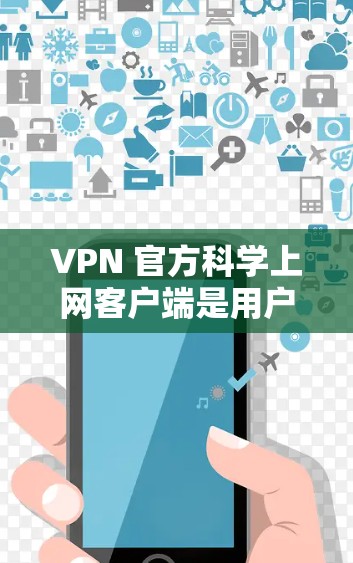 VPN 官方科学上网客户端是用户在VPN服务中选择的入口，它们提供了多种功能和设备兼容性，帮助用户安全访问互联网。以下是对这些客户端的详细分析