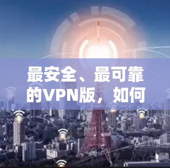 最安全、最可靠的VPN版，如何选择，才能让你的网络安全无后顾之忧？