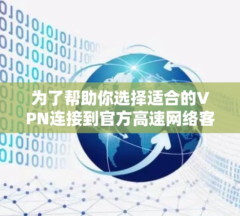 为了帮助你选择适合的VPN连接到官方高速网络客户端，以下是一个分步骤的总结和建议