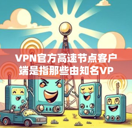 VPN官方高速节点客户端是指那些由知名VPN公司提供的高速、稳定、且官方认证的客户端。这些客户端通常具备以下特点