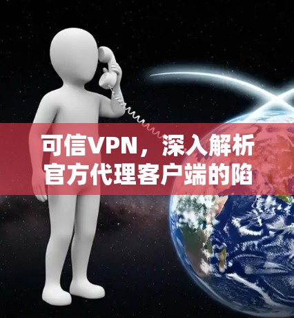 可信VPN，深入解析官方代理客户端的陷阱