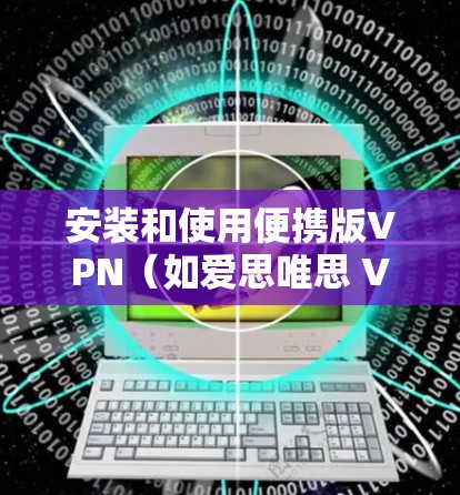 安装和使用便携版VPN（如爱思唯思 VPN）是一个比较容易操作的过程，但需要有一定的网络安全意识和经验。以下是一些步骤和建议