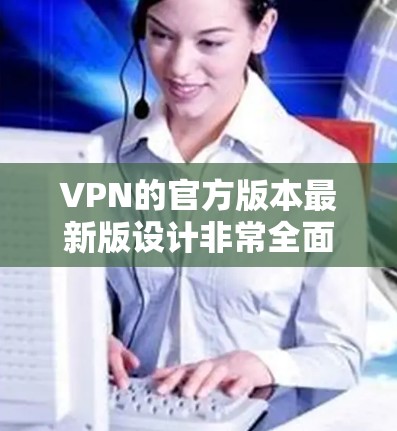 VPN的官方版本最新版设计非常全面，涵盖了从加密技术到架构设计的各个方面，确保数据在传输过程中安全可靠。以下是对VPN官方版本最新版的详细分析