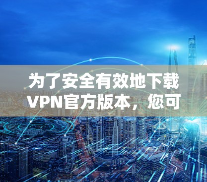为了安全有效地下载VPN官方版本，您可以按照以下步骤操作