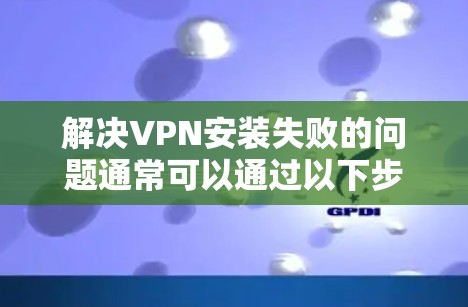 解决VPN安装失败的问题通常可以通过以下步骤进行