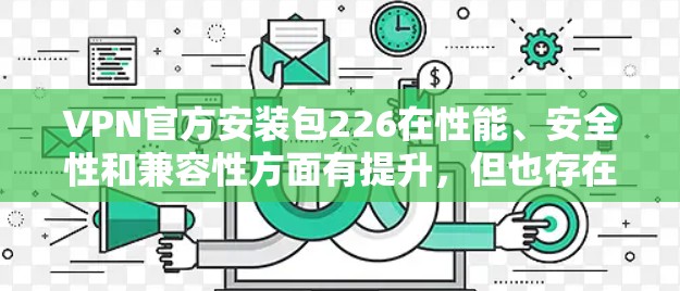 VPN官方安装包226在性能、安全性和兼容性方面有提升，但也存在一些潜在问题。以下是详细的分析和结论