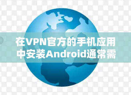在VPN官方的手机应用中安装Android通常需要遵循以下步骤
