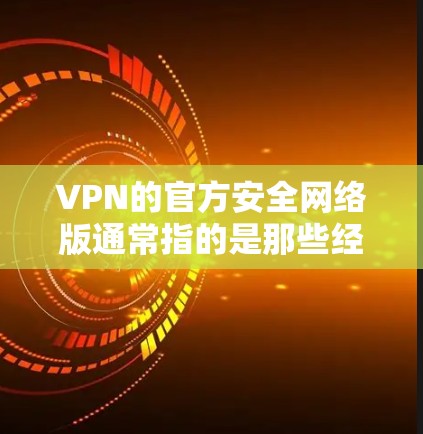 VPN的官方安全网络版通常指的是那些经过严格验证，确保安全性和可信度的VPN服务。以下是一些常见的官方安全网络版，供您参考