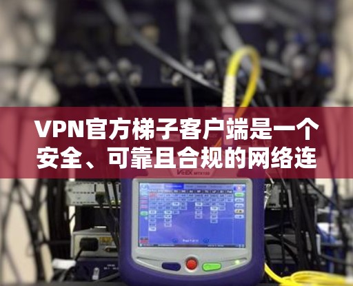 VPN官方梯子客户端是一个安全、可靠且合规的网络连接工具，提供用户在线访问世界各地网络资源的服务。以下是关于如何获取和使用官方VPN梯子客户端的详细步骤