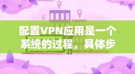 配置VPN应用是一个系统的过程，具体步骤如下