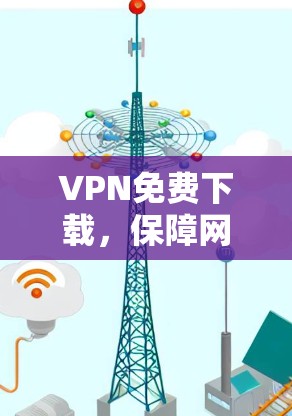 VPN免费下载，保障网络安全的便捷选择