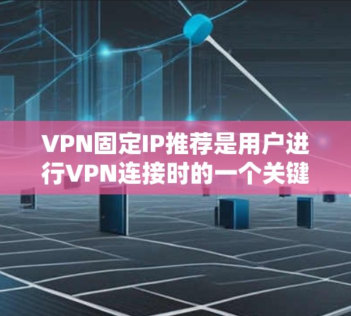 VPN固定IP推荐是用户进行VPN连接时的一个关键因素，选择合适的服务和IP地址可以有效避免被截获，提升网络安全性。以下是针对VPN固定IP的推荐和分析