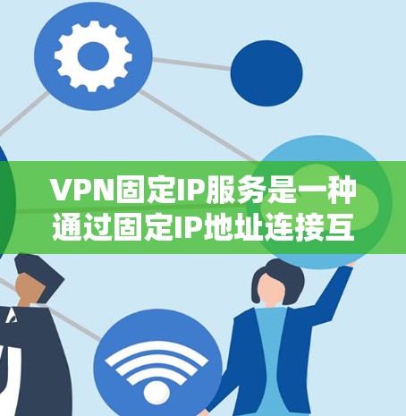 VPN固定IP服务是一种通过固定IP地址连接互联网的加密VPN方式，具有安全性高、使用便利等优点。以下是关于VPN固定IP服务的详细分析