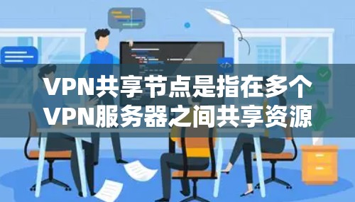 VPN共享节点是指在多个VPN服务器之间共享资源或功能，从而提高网络的容量和用户体验。这种设计通常通过共享服务器或资源来实现，确保多个服务器能够同时工作，互不影响。以下是关于VPN共享节点的详细解释