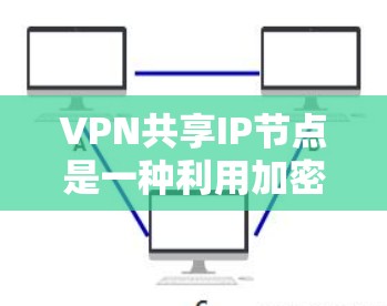 VPN共享IP节点是一种利用加密技术增强数据安全的网络连接方式，具体包括以下几个关键步骤和概念