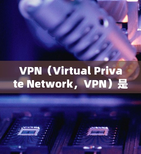 VPN（Virtual Private Network，VPN）是一种通过互联网实现用户与他人之间加密通信的技术，旨在提供安全、便捷的网络访问。以下是VPN的主要功能及其详细说明