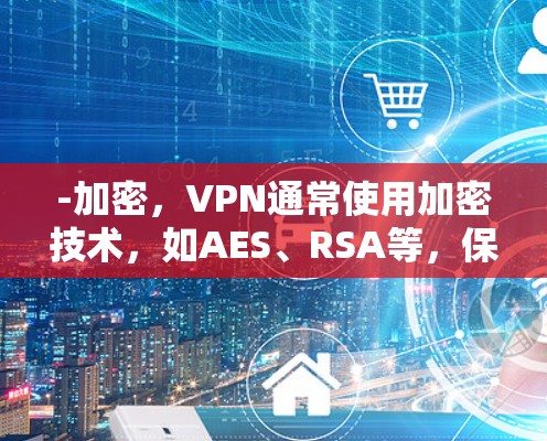 -加密，VPN通常使用加密技术，如AES、RSA等，保护数据不被未经授权读取